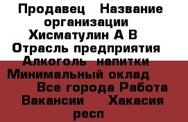 Продавец › Название организации ­ Хисматулин А.В. › Отрасль предприятия ­ Алкоголь, напитки › Минимальный оклад ­ 20 000 - Все города Работа » Вакансии   . Хакасия респ.